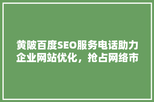黄陂百度SEO服务电话助力企业网站优化，抢占网络市场先机