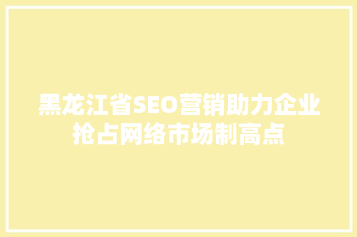 黑龙江省SEO营销助力企业抢占网络市场制高点
