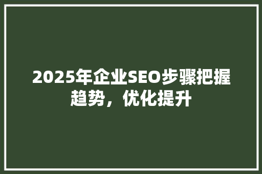 2025年企业SEO步骤把握趋势，优化提升