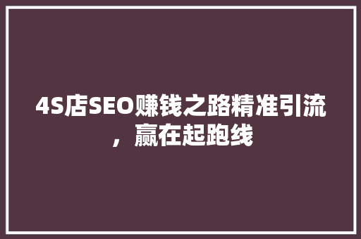 4S店SEO赚钱之路精准引流，赢在起跑线
