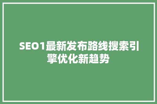 SEO1最新发布路线搜索引擎优化新趋势
