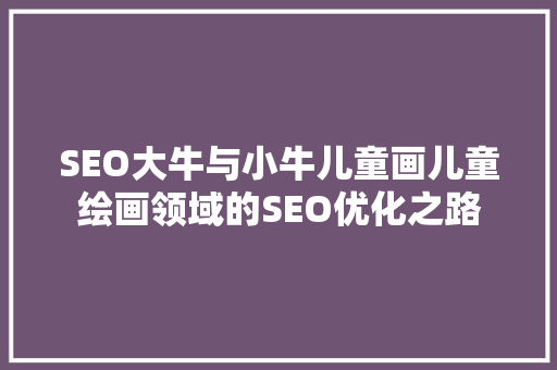 SEO大牛与小牛儿童画儿童绘画领域的SEO优化之路  第1张