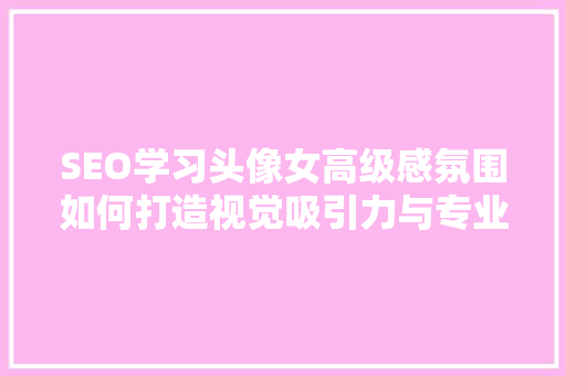 SEO学习头像女高级感氛围如何打造视觉吸引力与专业形象  第1张