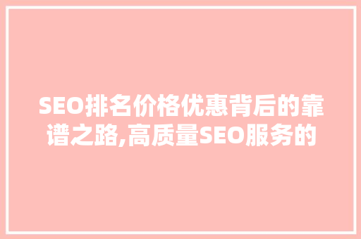 SEO排名价格优惠背后的靠谱之路,高质量SEO服务的真谛