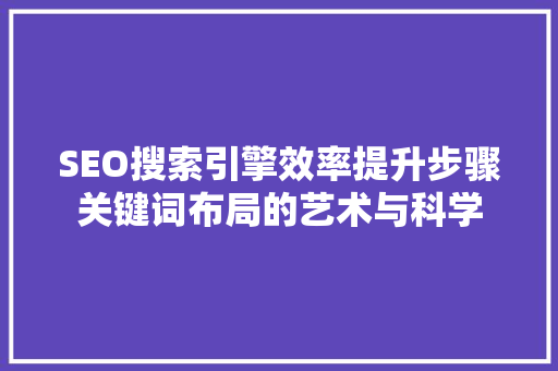 SEO搜索引擎效率提升步骤关键词布局的艺术与科学
