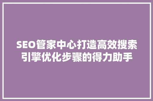 SEO管家中心打造高效搜索引擎优化步骤的得力助手