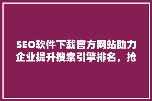 SEO软件下载官方网站助力企业提升搜索引擎排名，抢占市场先机