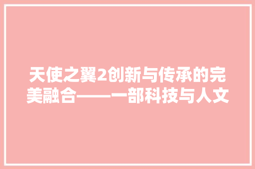 天使之翼2创新与传承的完美融合——一部科技与人文的史诗巨著