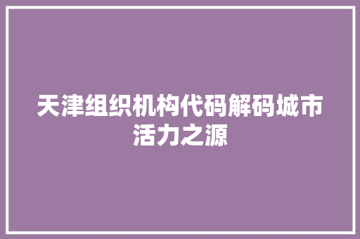 天津组织机构代码解码城市活力之源  第1张