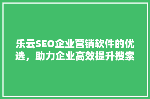 乐云SEO企业营销软件的优选，助力企业高效提升搜索引擎排名