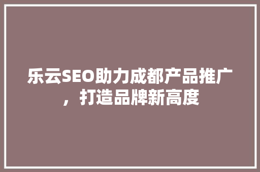 乐云SEO助力成都产品推广，打造品牌新高度