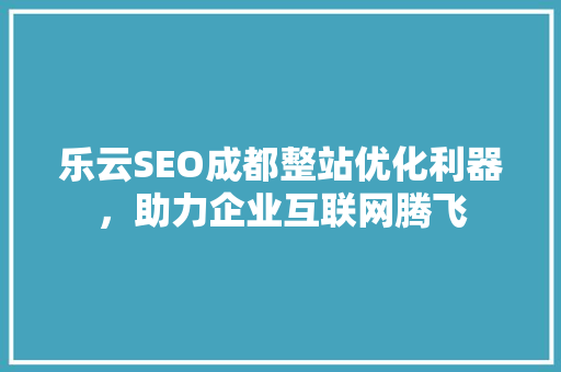 乐云SEO成都整站优化利器，助力企业互联网腾飞