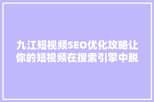 九江短视频SEO优化攻略让你的短视频在搜索引擎中脱颖而出