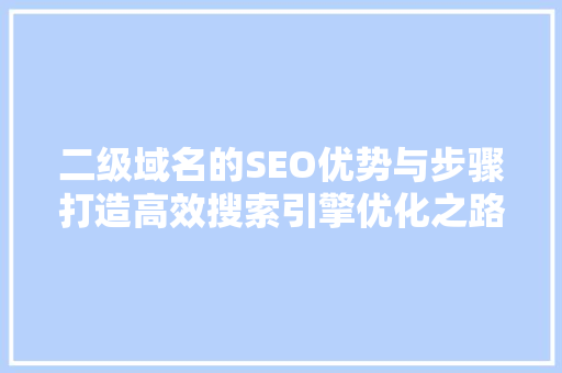 二级域名的SEO优势与步骤打造高效搜索引擎优化之路