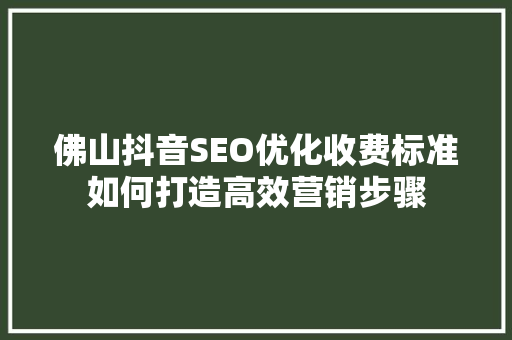 佛山抖音SEO优化收费标准如何打造高效营销步骤