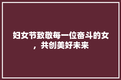 妇女节致敬每一位奋斗的女，共创美好未来