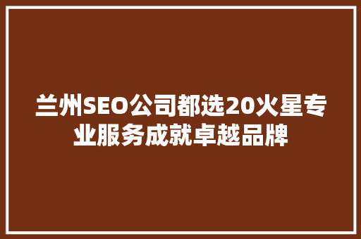 兰州SEO公司都选20火星专业服务成就卓越品牌  第1张