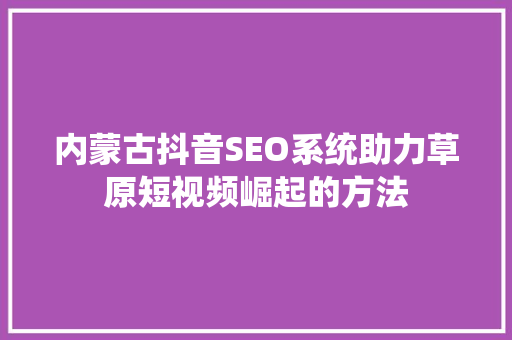 内蒙古抖音SEO系统助力草原短视频崛起的方法