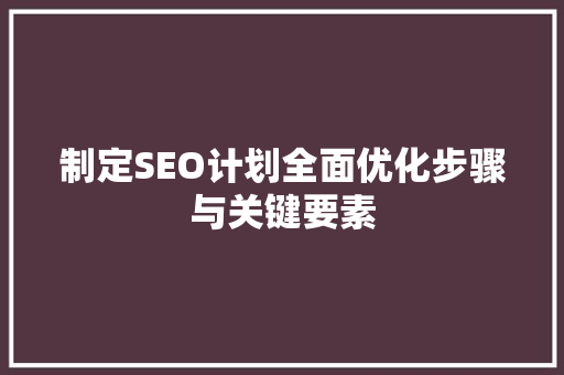 制定SEO计划全面优化步骤与关键要素