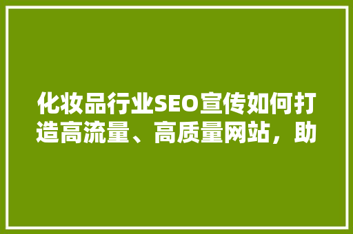 化妆品行业SEO宣传如何打造高流量、高质量网站，助力品牌腾飞