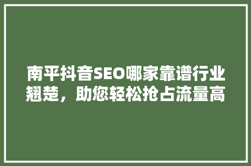 南平抖音SEO哪家靠谱行业翘楚，助您轻松抢占流量高地