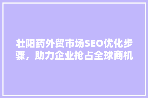 壮阳药外贸市场SEO优化步骤，助力企业抢占全球商机  第1张