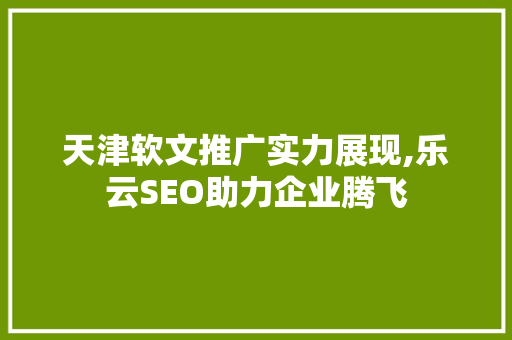 天津软文推广实力展现,乐云SEO助力企业腾飞  第1张