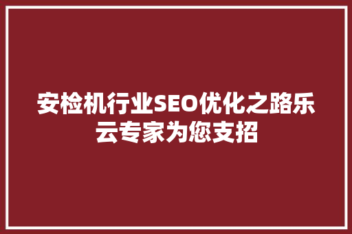 安检机行业SEO优化之路乐云专家为您支招