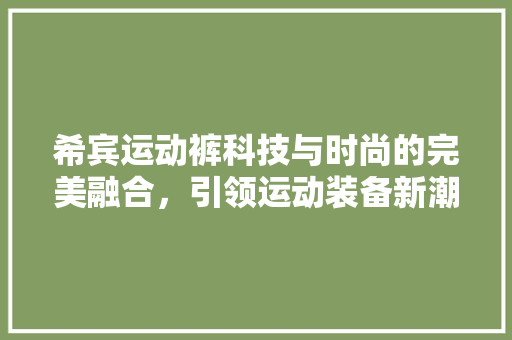 希宾运动裤科技与时尚的完美融合，引领运动装备新潮流  第1张