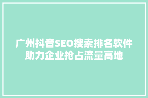 广州抖音SEO搜索排名软件助力企业抢占流量高地