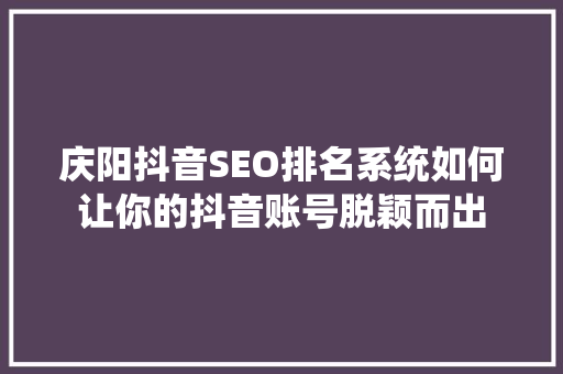 庆阳抖音SEO排名系统如何让你的抖音账号脱颖而出