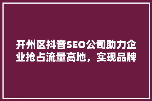 开州区抖音SEO公司助力企业抢占流量高地，实现品牌飞跃