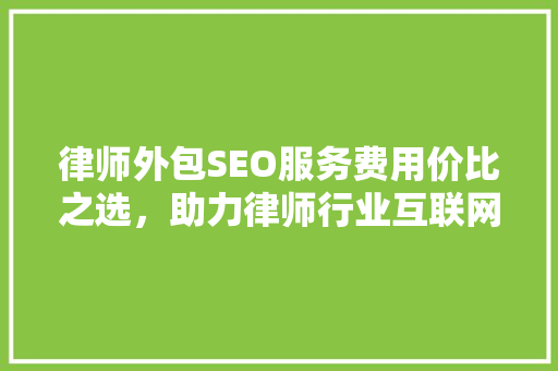 律师外包SEO服务费用价比之选，助力律师行业互联网发展  第1张