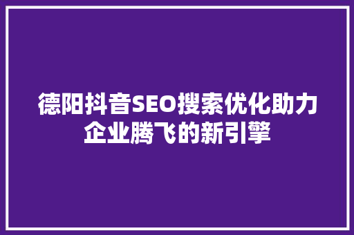 德阳抖音SEO搜索优化助力企业腾飞的新引擎