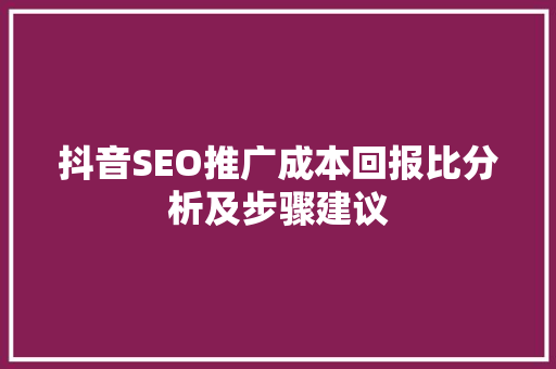 抖音SEO推广成本回报比分析及步骤建议
