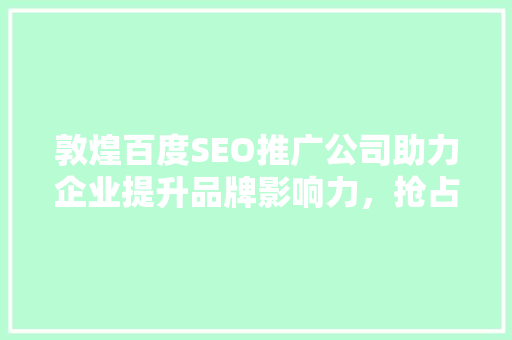 敦煌百度SEO推广公司助力企业提升品牌影响力，抢占网络市场先机  第1张