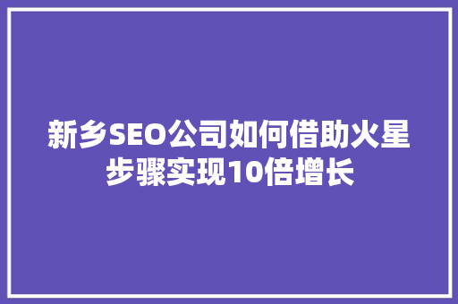 新乡SEO公司如何借助火星步骤实现10倍增长  第1张