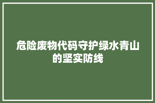 危险废物代码守护绿水青山的坚实防线