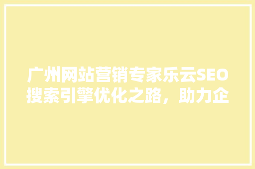 广州网站营销专家乐云SEO搜索引擎优化之路，助力企业腾飞