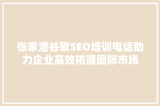 张家港谷歌SEO培训电话助力企业高效拓展国际市场  第1张