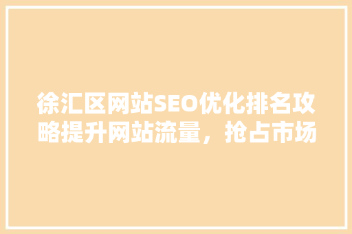 徐汇区网站SEO优化排名攻略提升网站流量，抢占市场先机