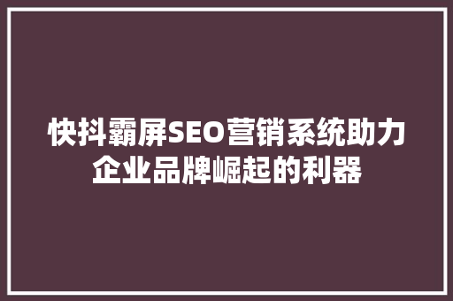快抖霸屏SEO营销系统助力企业品牌崛起的利器