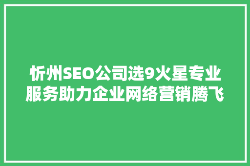 忻州SEO公司选9火星专业服务助力企业网络营销腾飞
