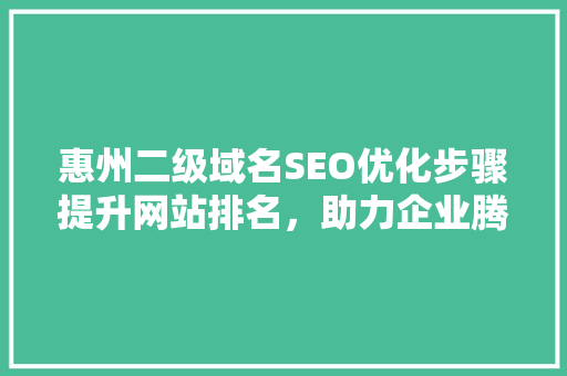 惠州二级域名SEO优化步骤提升网站排名，助力企业腾飞