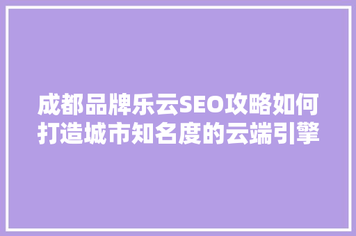 成都品牌乐云SEO攻略如何打造城市知名度的云端引擎  第1张