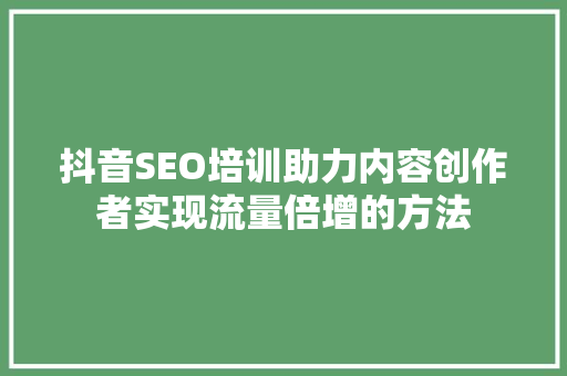 抖音SEO培训助力内容创作者实现流量倍增的方法