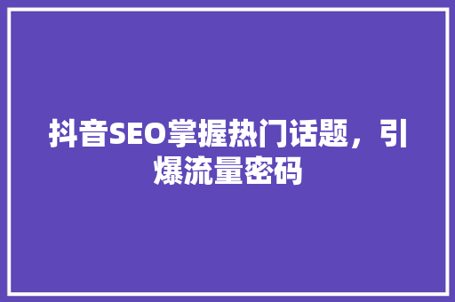 抖音SEO掌握热门话题，引爆流量密码