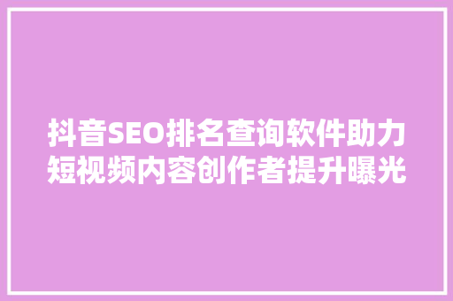 抖音SEO排名查询软件助力短视频内容创作者提升曝光率