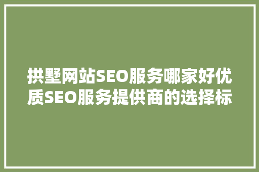 拱墅网站SEO服务哪家好优质SEO服务提供商的选择标准  第1张