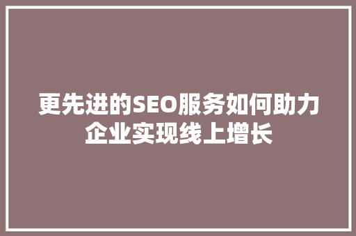 更先进的SEO服务如何助力企业实现线上增长  第1张